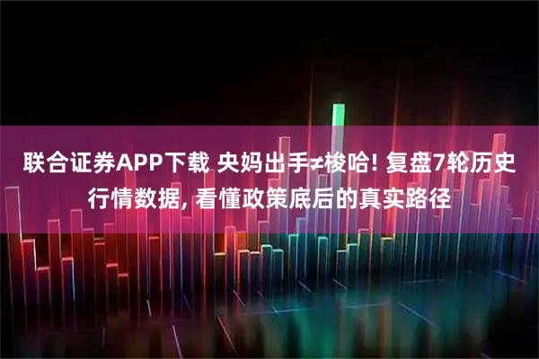 联合证券APP下载 央妈出手≠梭哈! 复盘7轮历史行情数据, 看懂政策底后的真实路径