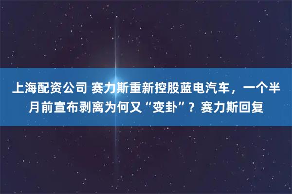 上海配资公司 赛力斯重新控股蓝电汽车,一个半月前宣布剥离为何又“变卦”?赛力斯回复