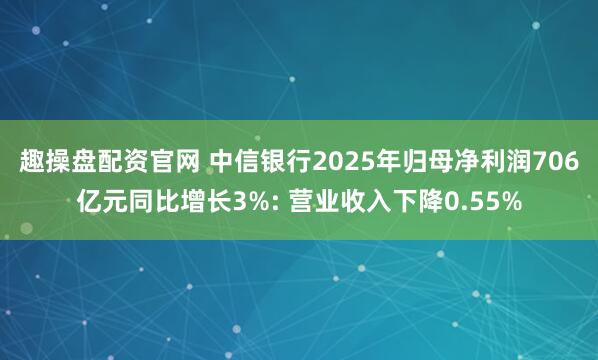 趣操盘配资官网 中信银行2025年归母净利润706亿元同比增长3%: 营业收入下降0.55%