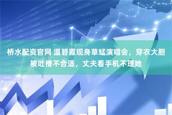 桥水配资官网 温碧霞现身草蜢演唱会，穿衣大胆被吐槽不合适，丈夫看手机不理她