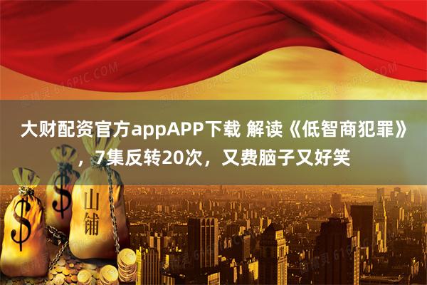 大财配资官方appAPP下载 解读《低智商犯罪》,7集反转20次,又费脑子又好笑