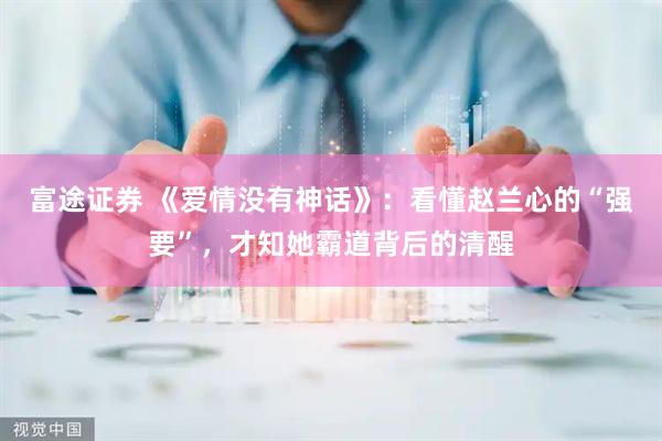 富途证券 《爱情没有神话》：看懂赵兰心的“强要”，才知她霸道背后的清醒