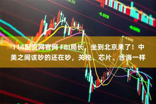114配资网官网 FBI局长，坐到北京来了！中美之间该吵的还在吵，关税、芯片、台海一样