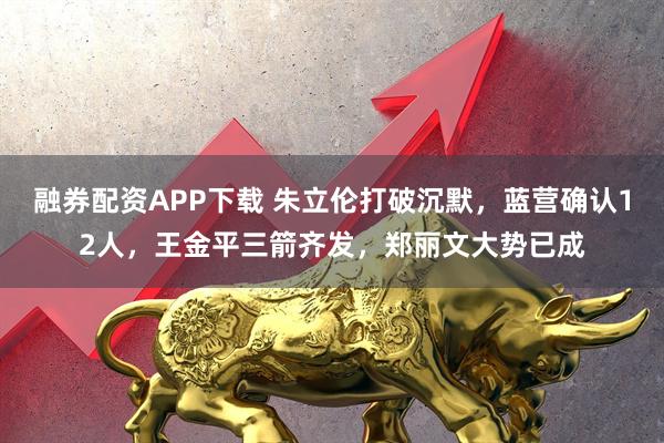 融券配资APP下载 朱立伦打破沉默，蓝营确认12人，王金平三箭齐发，郑丽文大势已成
