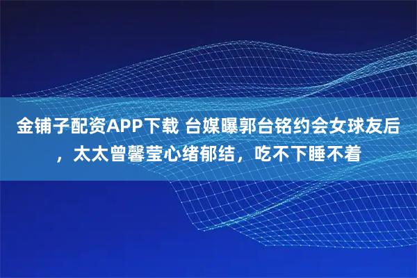 金铺子配资APP下载 台媒曝郭台铭约会女球友后，太太曾馨莹心绪郁结，吃不下睡不着