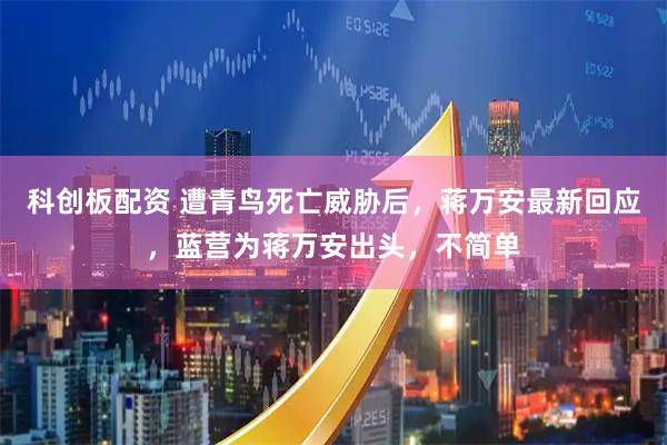 科创板配资 遭青鸟死亡威胁后，蒋万安最新回应，蓝营为蒋万安出头，不简单